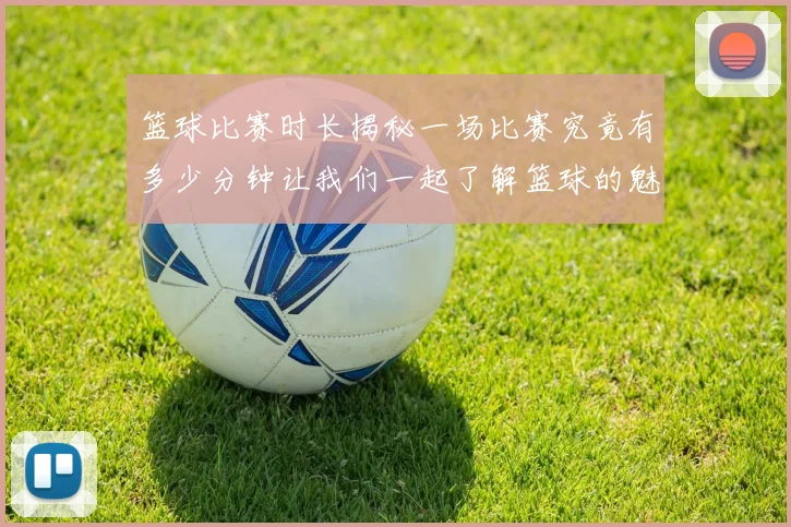 篮球比赛时长揭秘一场比赛究竟有多少分钟让我们一起了解篮球的魅力与规则