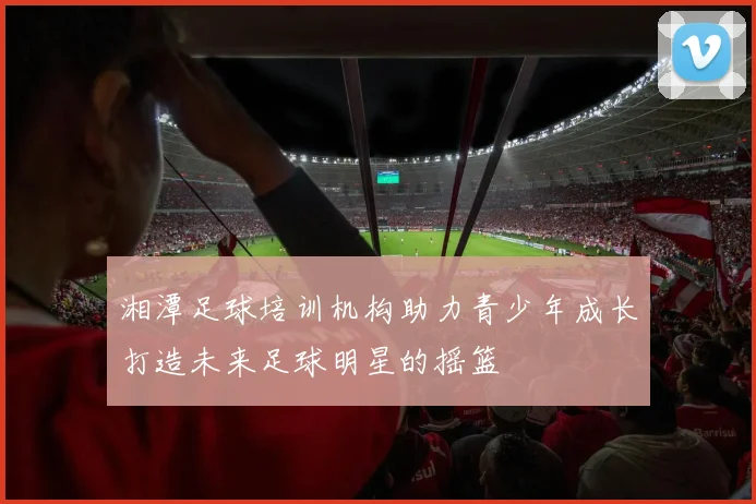 湘潭足球培训机构助力青少年成长打造未来足球明星的摇篮