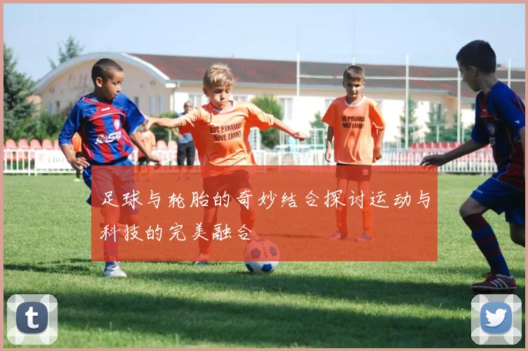 足球与轮胎的奇妙结合探讨运动与科技的完美融合