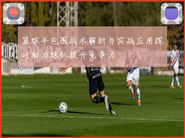 篮球半包围战术解析与实战应用探讨助力球队提升竞争力