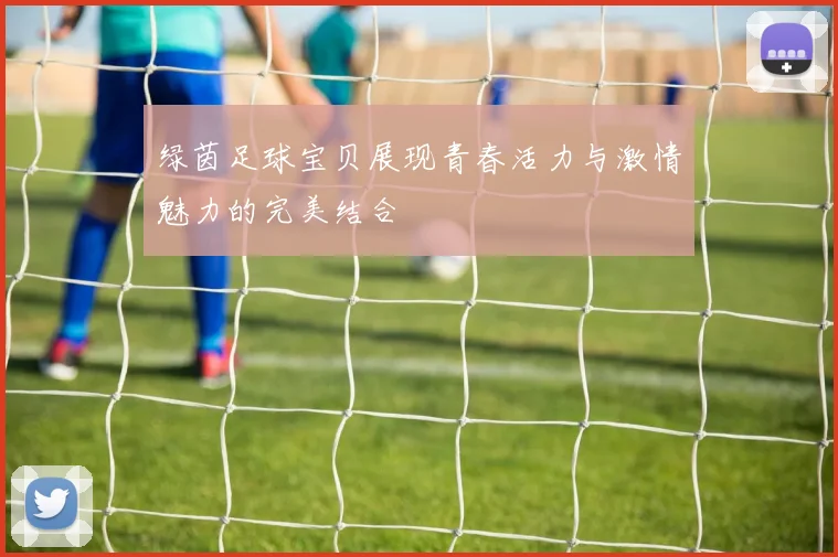 绿茵足球宝贝展现青春活力与激情魅力的完美结合