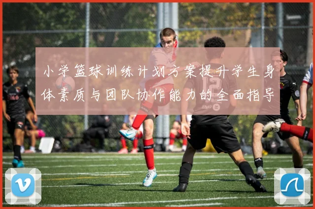 小学篮球训练计划方案提升学生身体素质与团队协作能力的全面指导