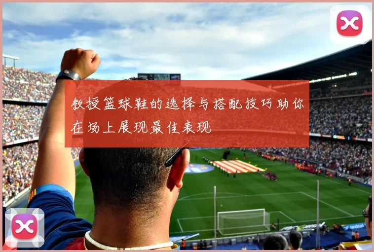 教授篮球鞋的选择与搭配技巧助你在场上展现最佳表现