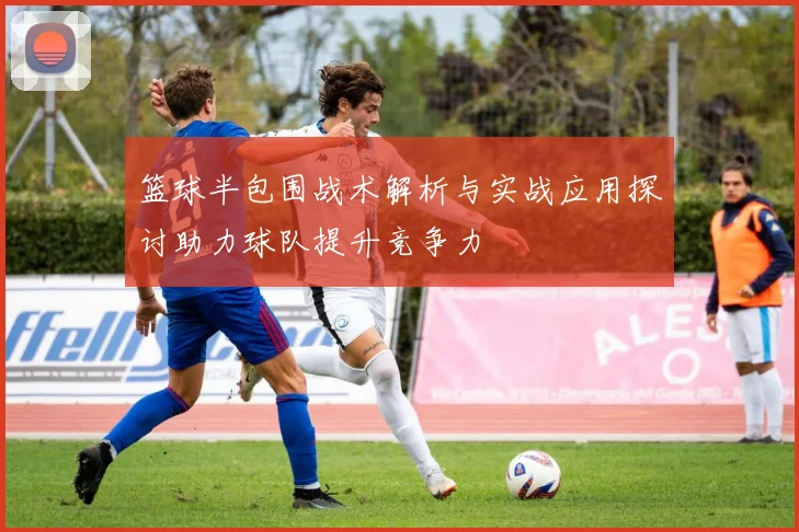 篮球半包围战术解析与实战应用探讨助力球队提升竞争力