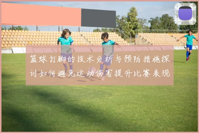 篮球打脚的技术分析与预防措施探讨如何避免运动伤害提升比赛表现