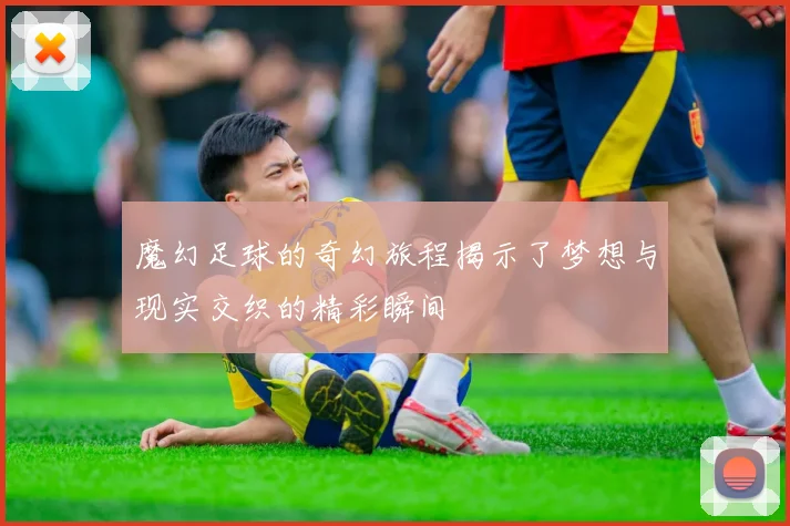 魔幻足球的奇幻旅程揭示了梦想与现实交织的精彩瞬间