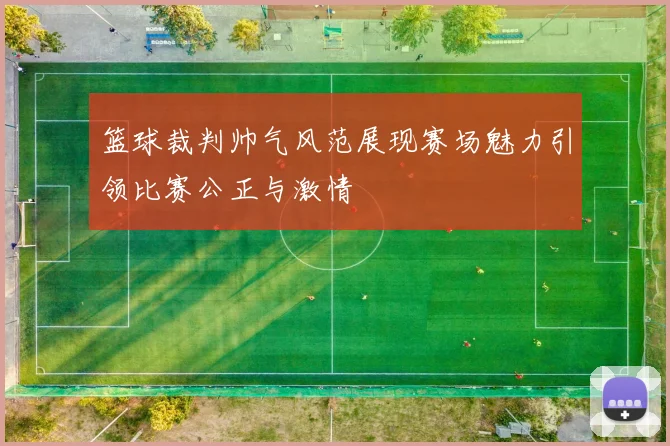 篮球裁判帅气风范展现赛场魅力引领比赛公正与激情