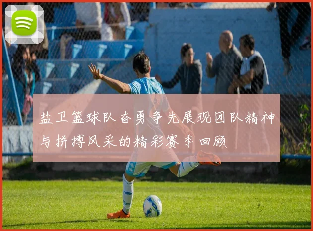 盐卫篮球队奋勇争先展现团队精神与拼搏风采的精彩赛季回顾