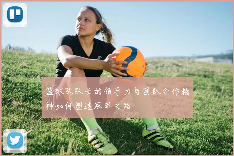 篮球队队长的领导力与团队合作精神如何塑造冠军之路