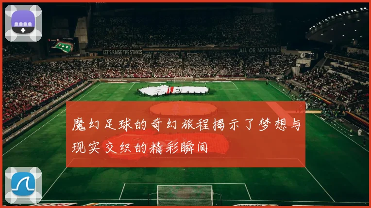 魔幻足球的奇幻旅程揭示了梦想与现实交织的精彩瞬间