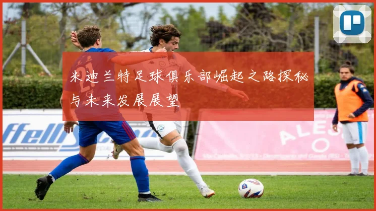 米迪兰特足球俱乐部崛起之路探秘与未来发展展望