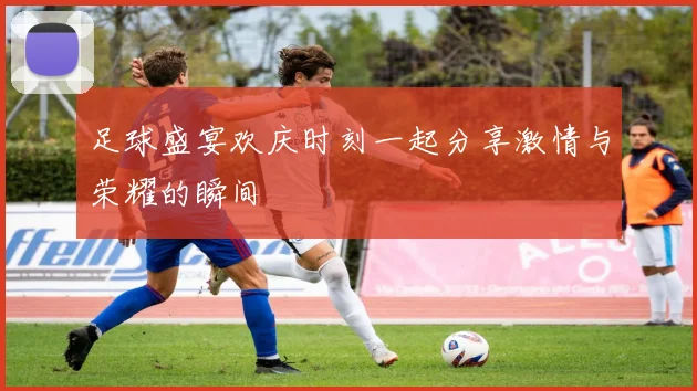 足球盛宴欢庆时刻一起分享激情与荣耀的瞬间