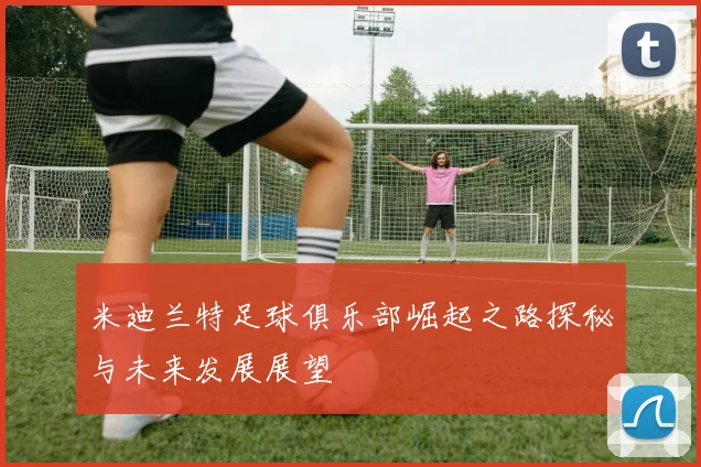 米迪兰特足球俱乐部崛起之路探秘与未来发展展望