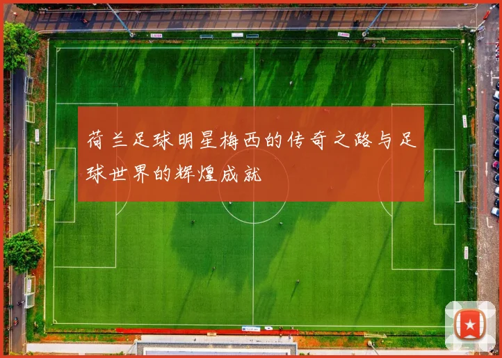荷兰足球明星梅西的传奇之路与足球世界的辉煌成就