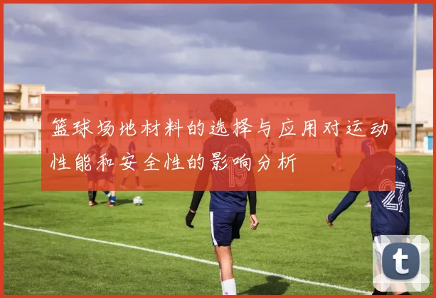 篮球场地材料的选择与应用对运动性能和安全性的影响分析
