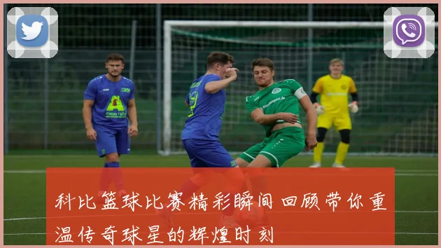 科比篮球比赛精彩瞬间回顾带你重温传奇球星的辉煌时刻